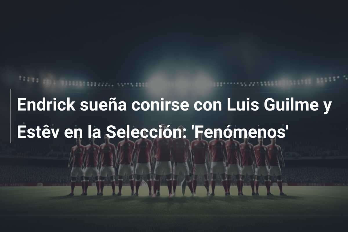 Endrick sueña conirse con Luis Guilme y Estêv en la Selección: ‘Fenómenos’