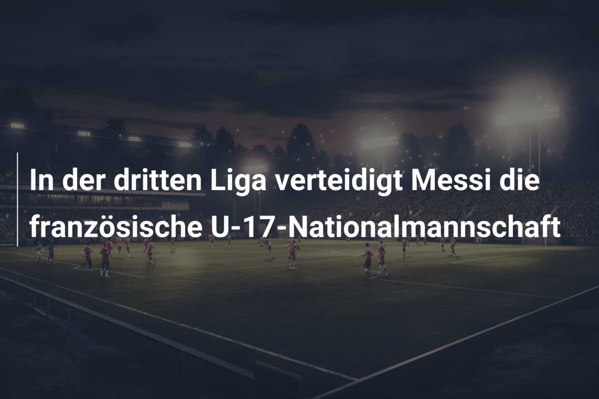 In der dritten Liga verteidigt Messi die französische U-17-Nationalmannschaft