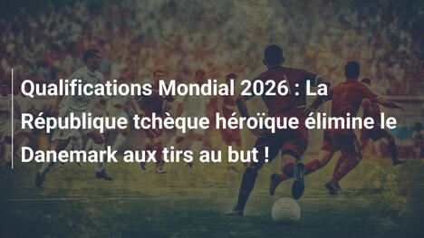 Qualifications Mondial 2026 : La République tchèque héroïque élimine le Danemark aux tirs au but !