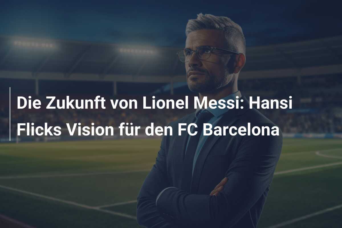 Die Zukunft von Lionel Messi: Hansi Flicks Vision für den FC Barcelona