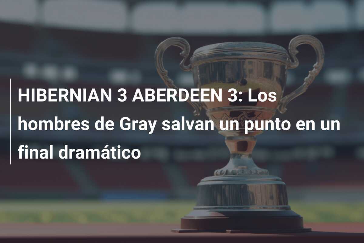 HIBERNIAN 3 ABERDEEN 3: Los hombres de Gray salvan un punto en un final dramático