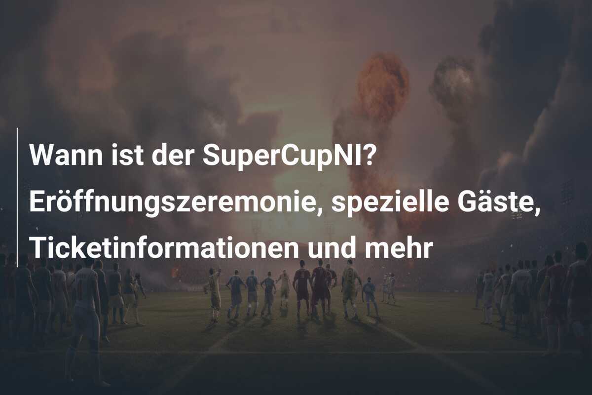Wann ist der SuperCupNI? Eröffnungszeremonie, spezielle Gäste, Ticketinformationen und mehr