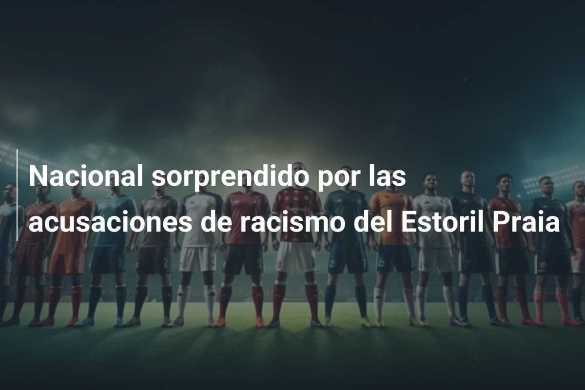 Nacional sorprendido por las acusaciones de racismo del Estoril Praia