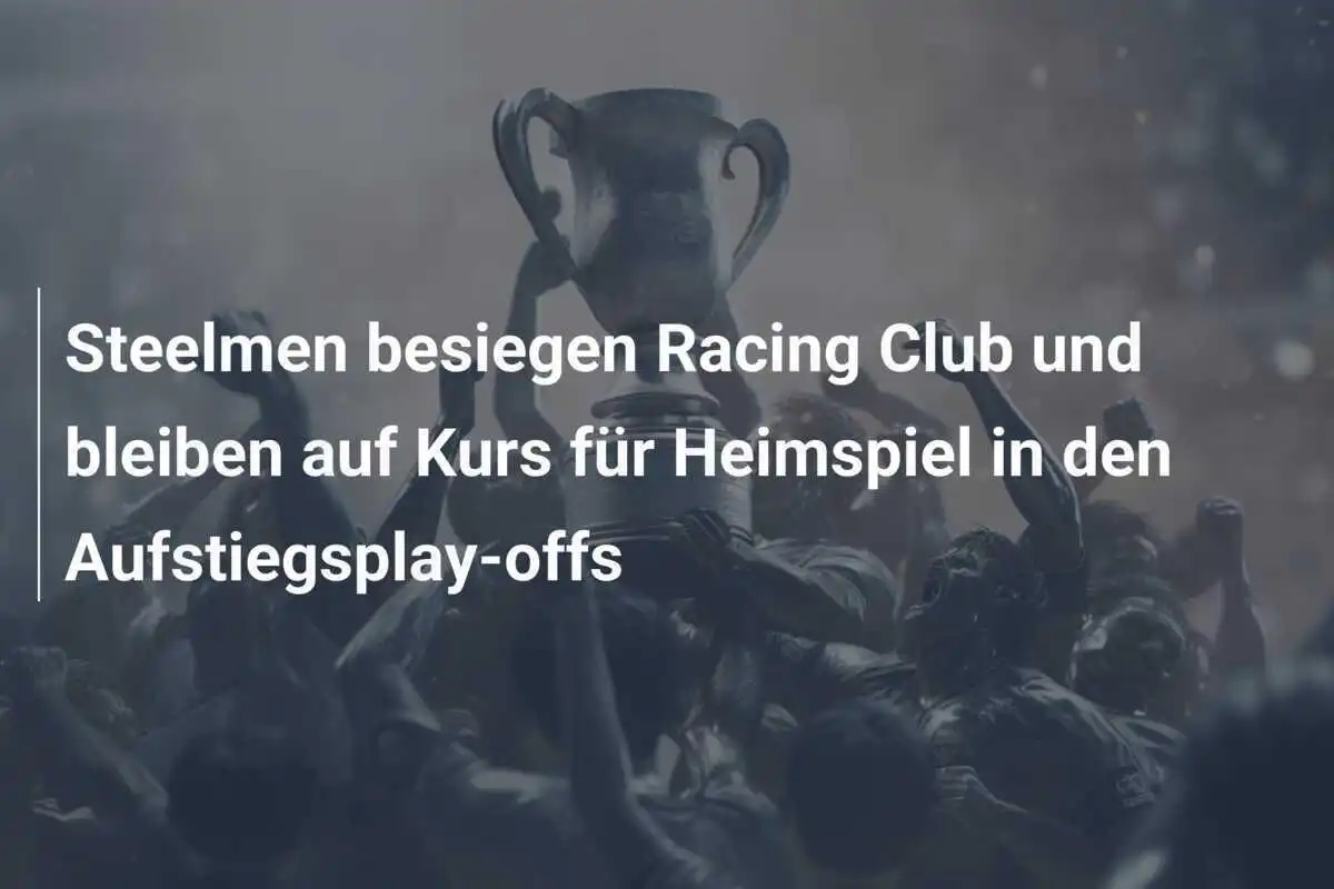 Steelmen besiegen Racing Club und bleiben auf Kurs für Heimspiel in den Aufstiegsplay-offs