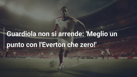 Guardiola non si arrende: 'Meglio un punto con l'Everton che zero!'