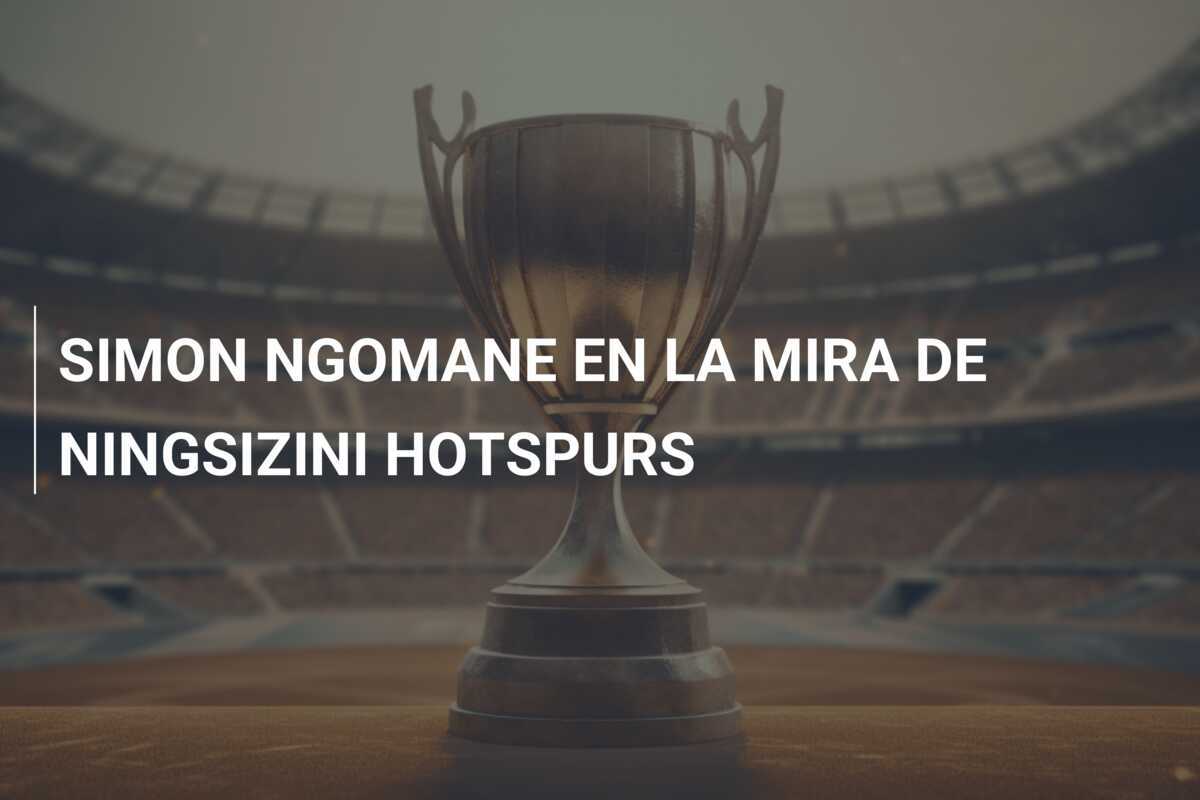 SIMON NGOMANE EN LA MIRA DE NINGSIZINI HOTSPURS