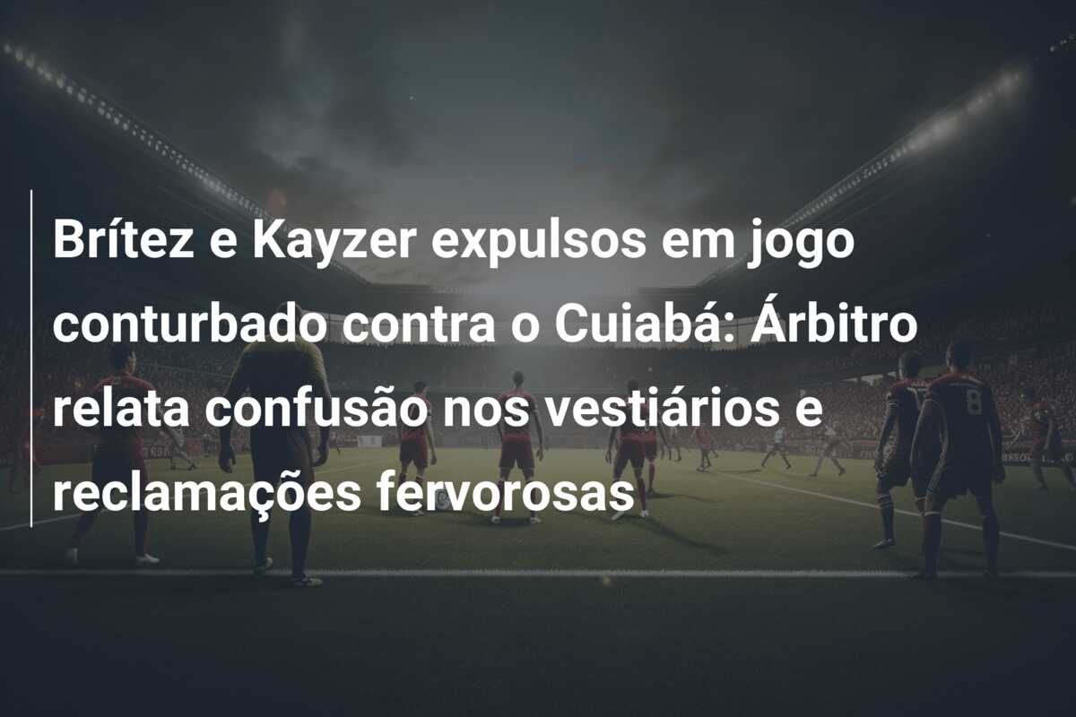 Brítez e Kayzer expulsos em jogo conturbado contra o Cuiabá: Árbitro relata confusão nos vestiários e reclamações fervorosas