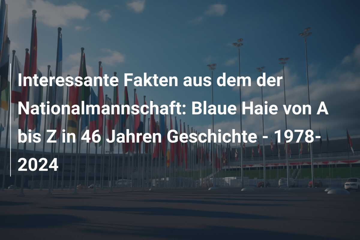 Interessante Fakten aus dem der Nationalmannschaft: Blaue Haie von A bis Z in 46 Jahren Geschichte – 1978-2024