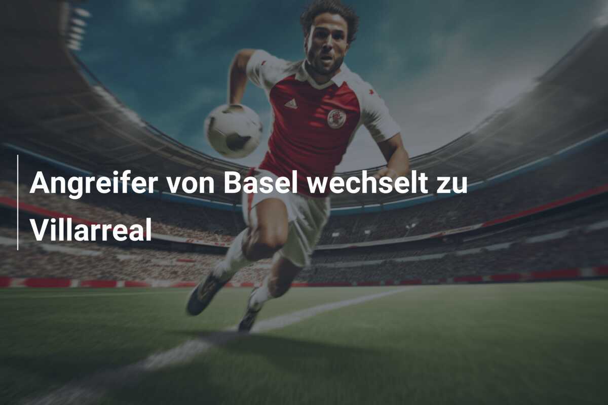 Angreifer von Basel wechselt zu Villarreal