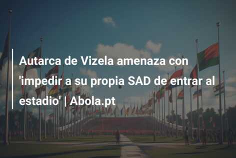 Autarca de Vizela amenaza con ‘impedir a su propia SAD de entrar al estadio’ | Abola.pt