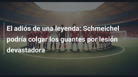 El adiós de una leyenda: Schmeichel podría colgar los guantes por lesión devastadora