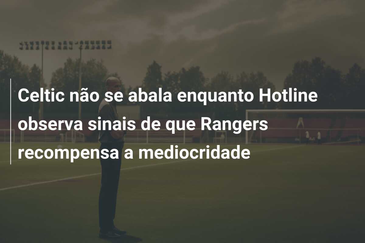Celtic não se abala enquanto Hotline observa sinais de que Rangers recompensa a mediocridade