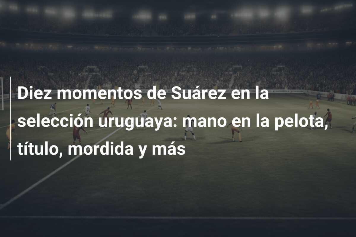 Diez momentos de Suárez en la selección uruguaya: mano en la pelota, título, mordida y más