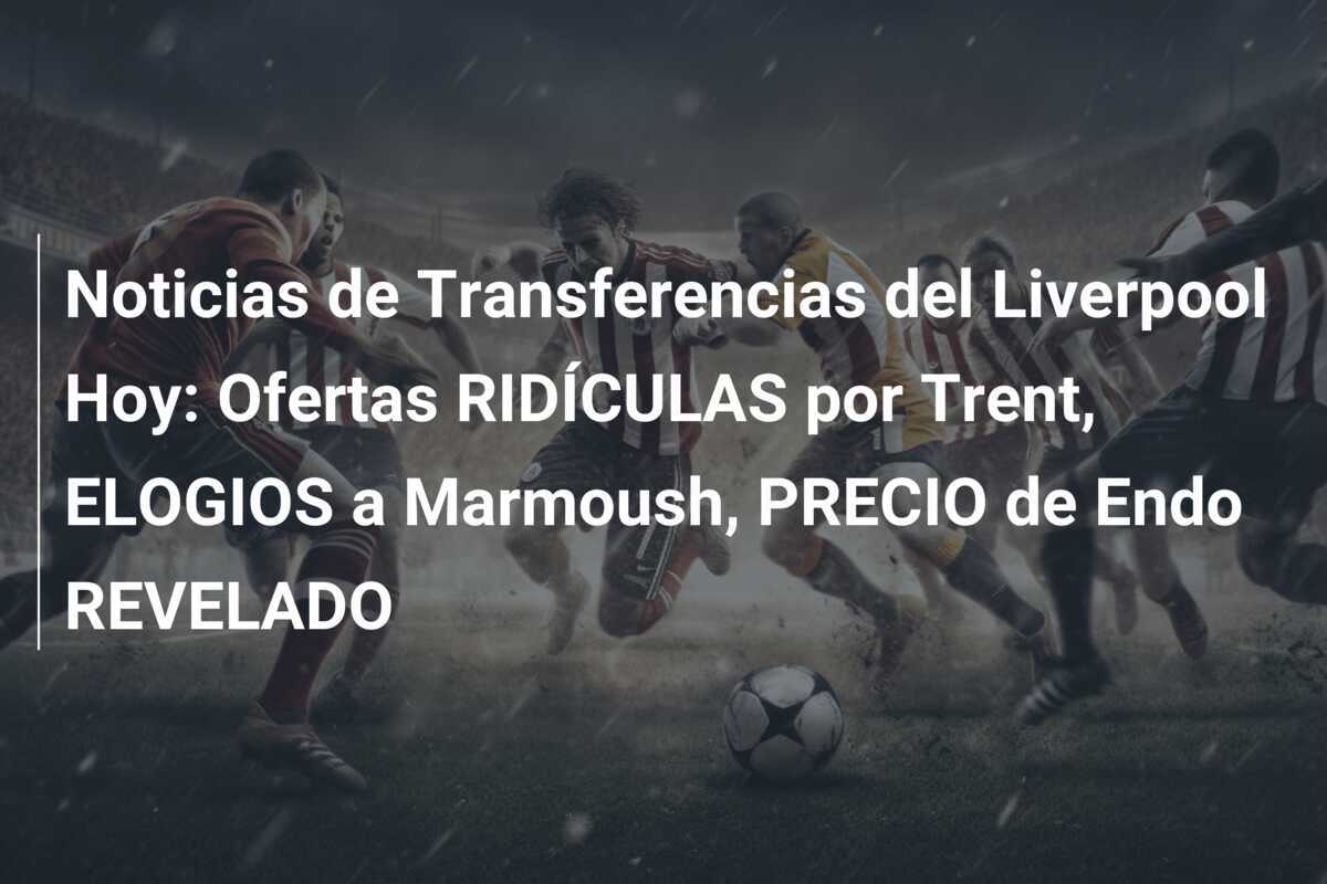 Noticias de Transferencias del Liverpool Hoy: Ofertas RIDÍCULAS por Trent, ELOGIOS a Marmoush, PRECIO de Endo REVELADO