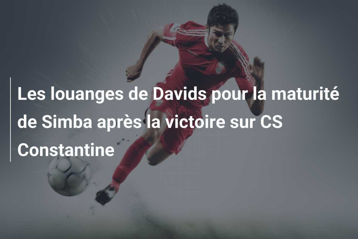 Les louanges de Davids pour la maturité de Simba après la victoire sur CS Constantine