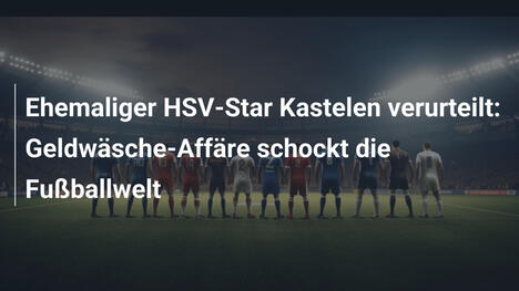 Ehemaliger HSV-Star Kastelen verurteilt: Geldwäsche-Affäre schockt die Fußballwelt