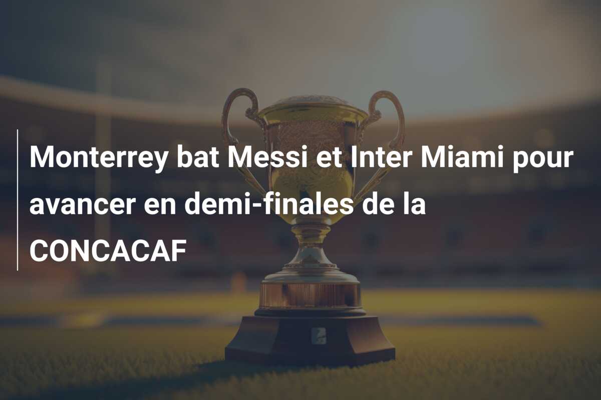 Monterrey bat Messi et Inter Miami pour avancer en demi-finales de la CONCACAF