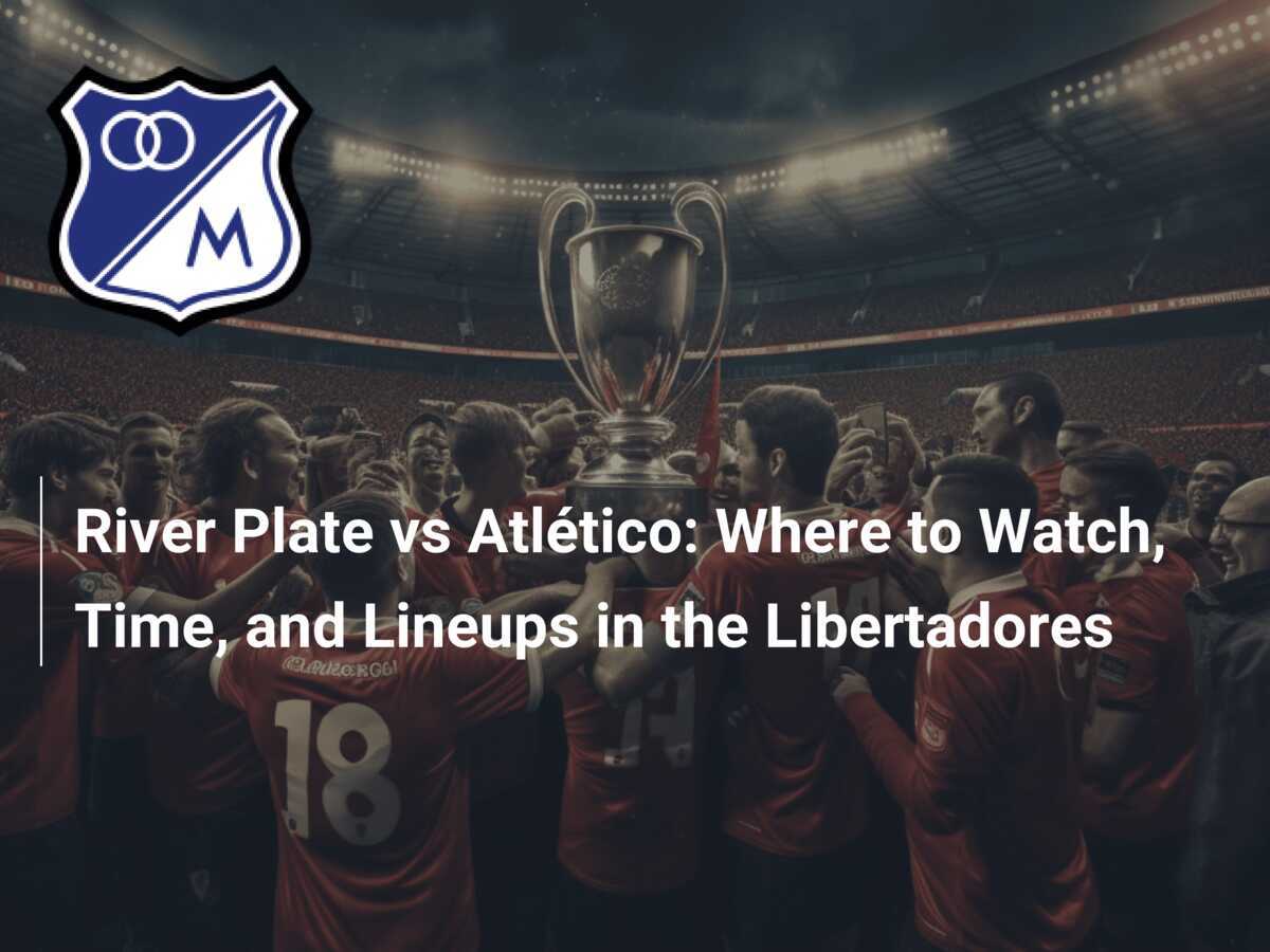 River Plate vs Atlético: Where to Watch, Time, and Lineups in the 