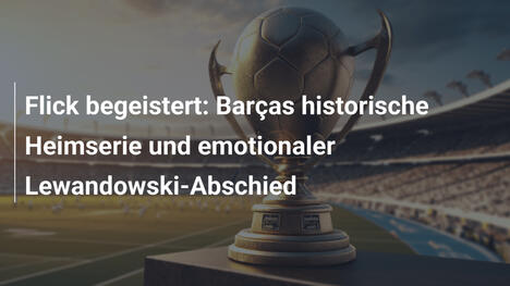Flick begeistert: Barças historische Heimserie und emotionaler Lewandowski-Abschied