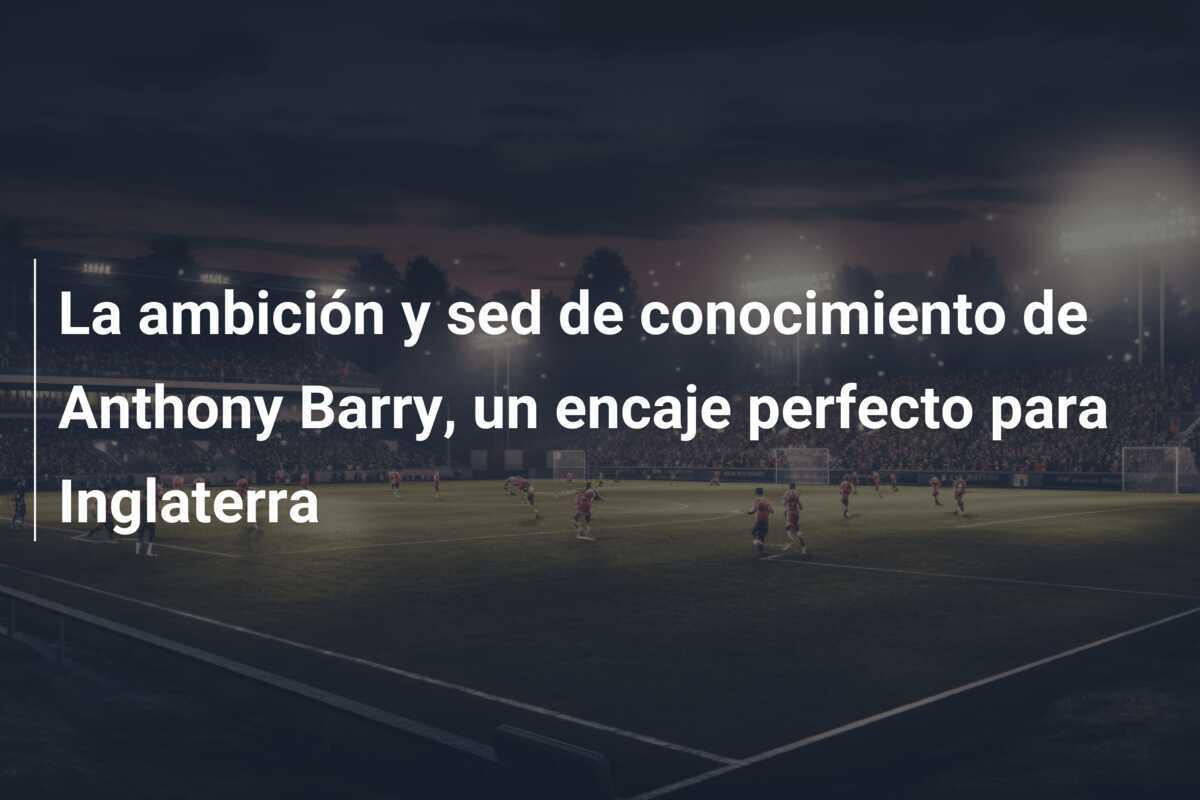 La ambición y sed de conocimiento de Anthony Barry, un encaje perfecto para Inglaterra