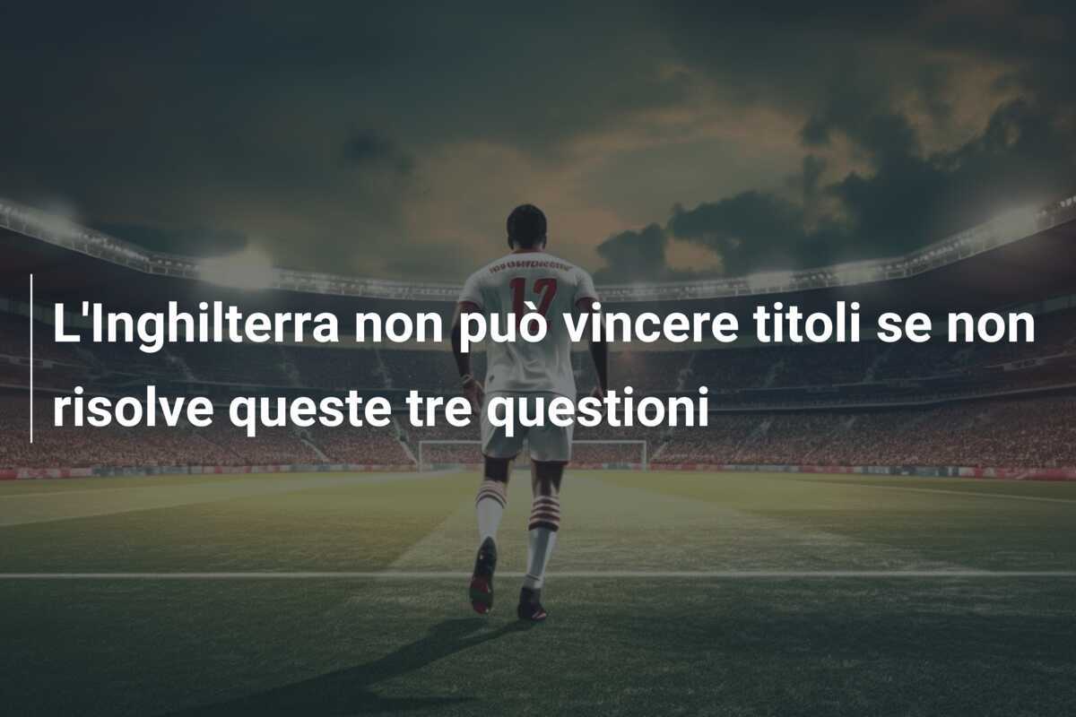 L'Inghilterra non può vincere titoli se non risolve queste tre questioni
