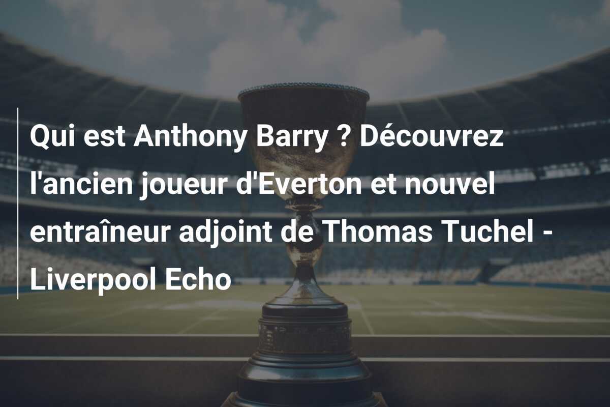 Qui est Anthony Barry ? Découvrez l'ancien joueur d'Everton et nouvel entraîneur adjoint de Thomas Tuchel - Liverpool Echo