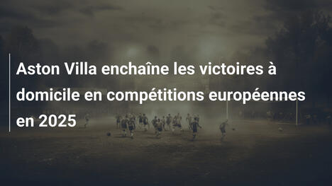 Aston Villa enchaîne les victoires à domicile en compétitions européennes en 2025