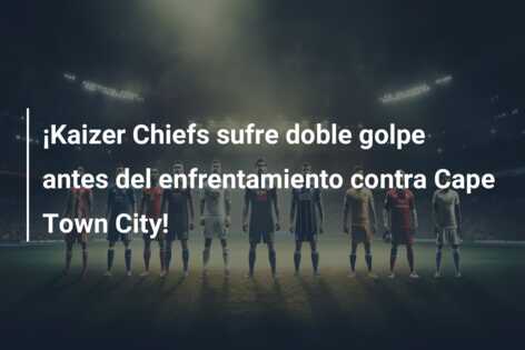 ¡Kaizer Chiefs sufre doble golpe antes del enfrentamiento contra Cape Town City!