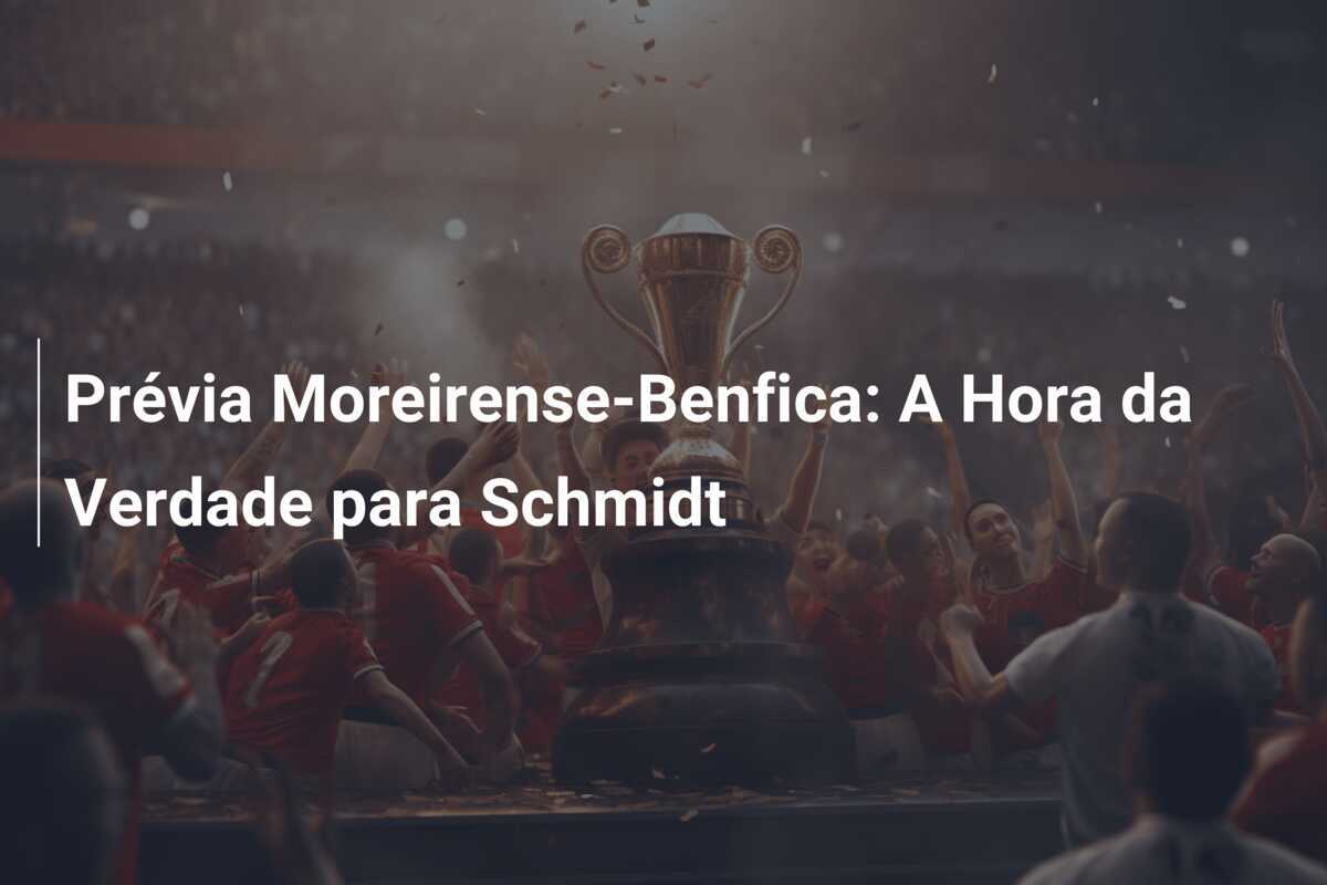 Prévia Moreirense-Benfica: A Hora da Verdade para Schmidt