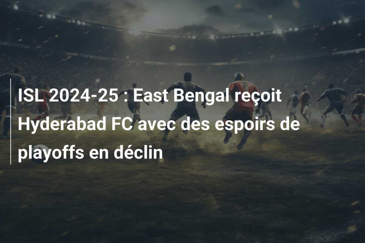 ISL 2024-25 : East Bengal reçoit Hyderabad FC avec des espoirs de playoffs en déclin