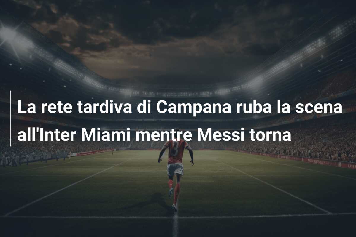 La rete tardiva di Campana ruba la scena all’Inter Miami mentre Messi torna