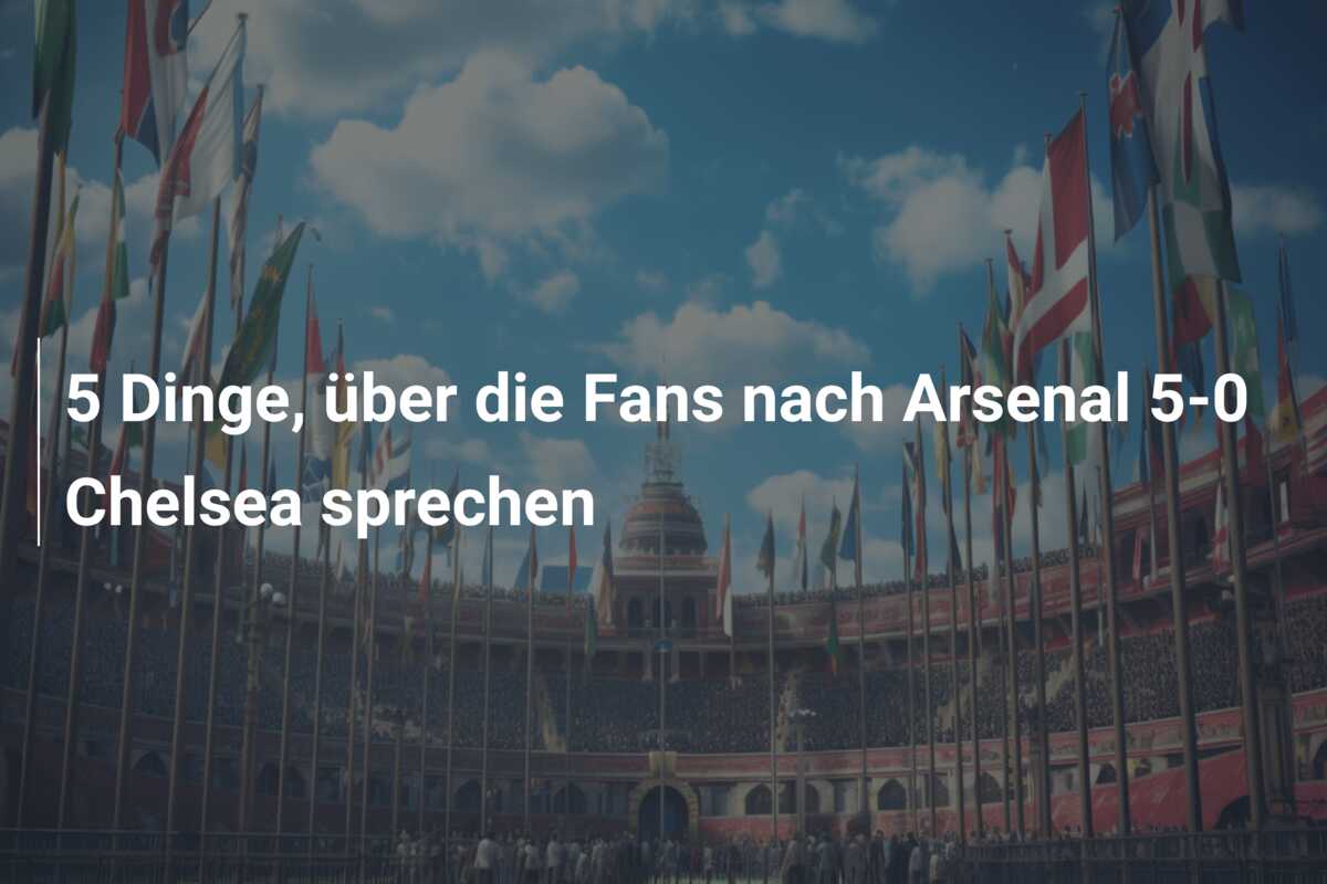 5 Dinge, über die Fans nach Arsenal 5-0 Chelsea sprechen