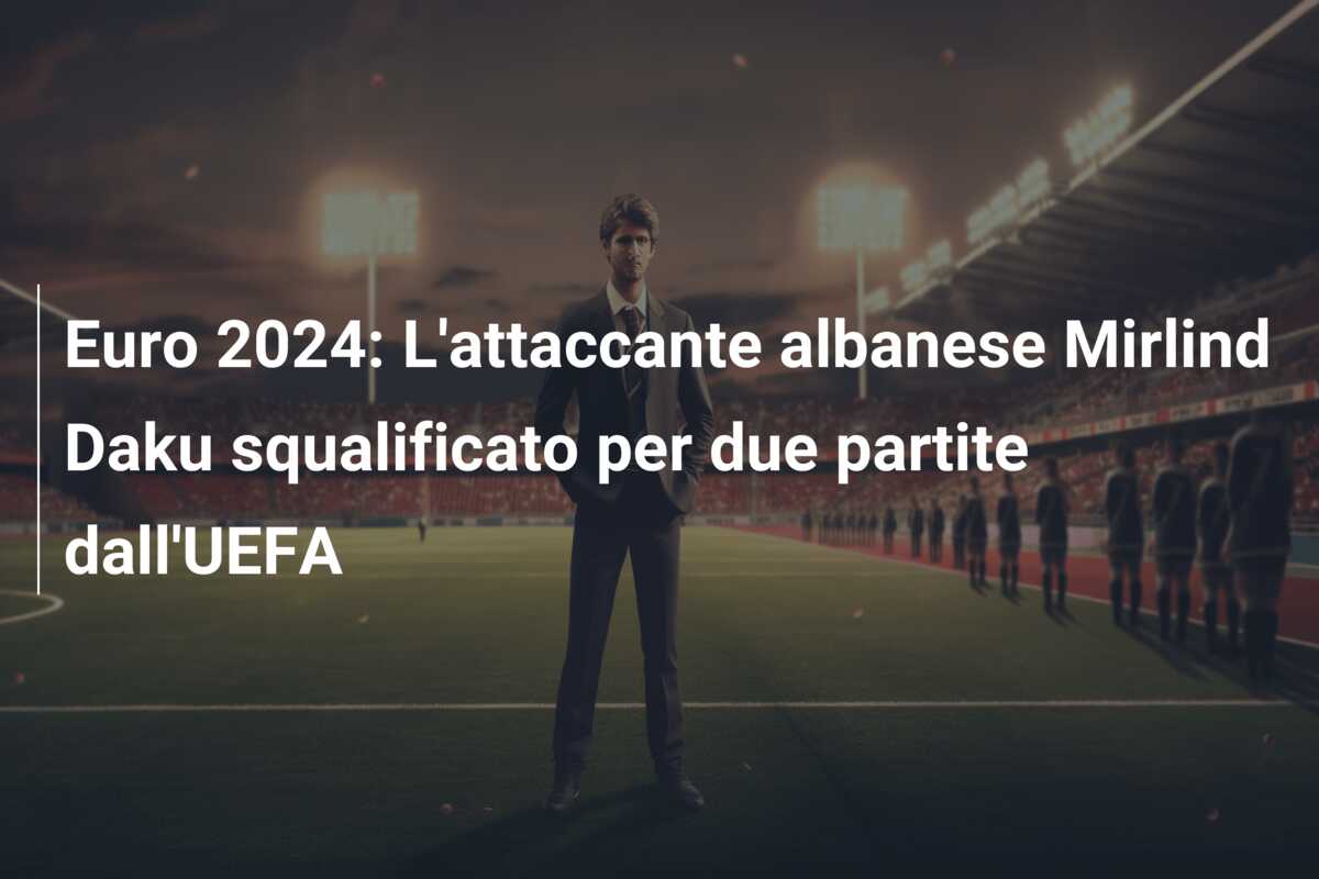 Euro 2024: L’attaccante albanese Mirlind Daku squalificato per due partite dall’UEFA