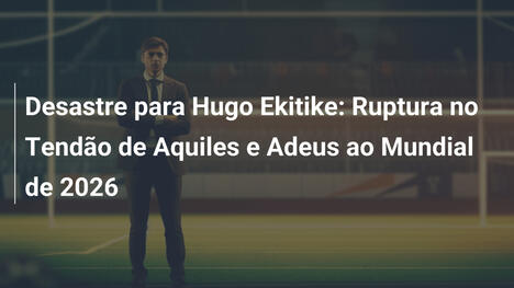 Desastre para Hugo Ekitike: Ruptura no Tendão de Aquiles e Adeus ao Mundial de 2026
