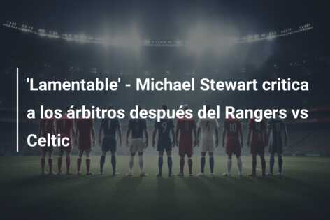 ‘Lamentable’ – Michael Stewart critica a los árbitros después del Rangers vs Celtic