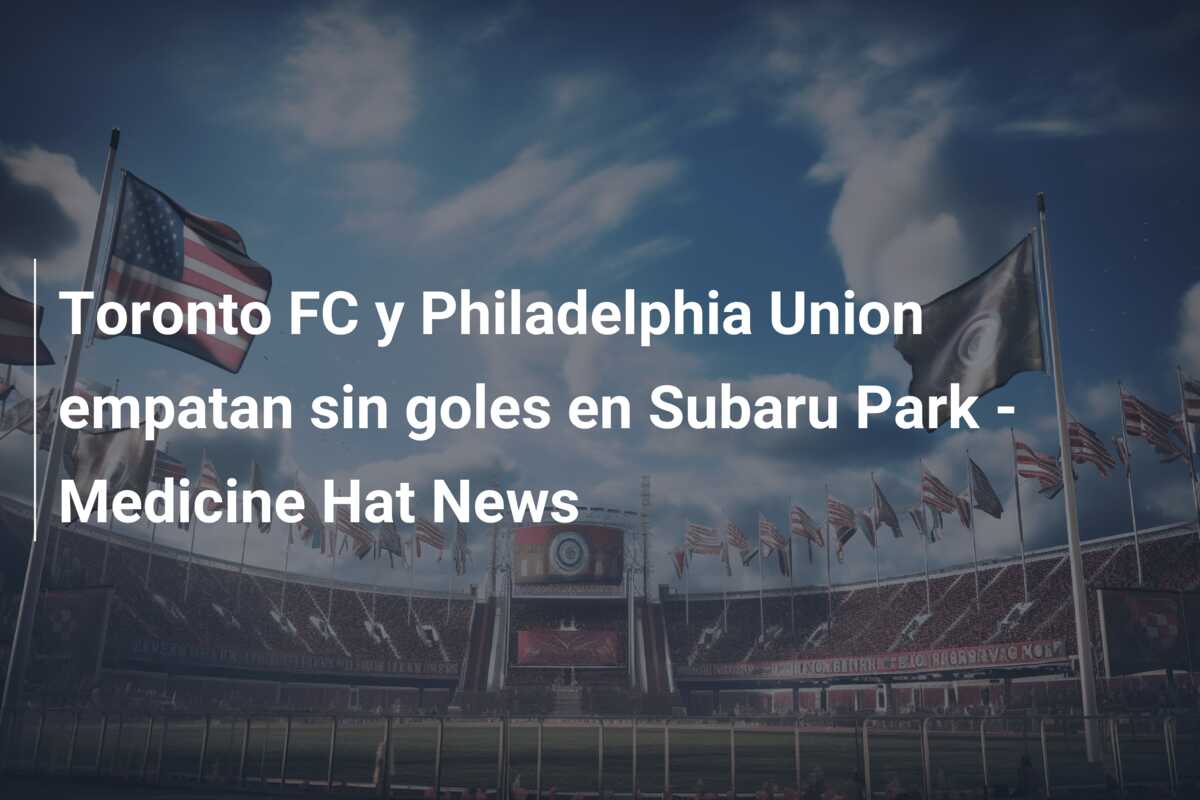 Toronto FC y Philadelphia Union empatan sin goles en Subaru Park – Medicine Hat News