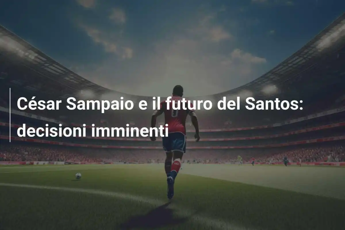 César Sampaio e il futuro del Santos: decisioni imminenti