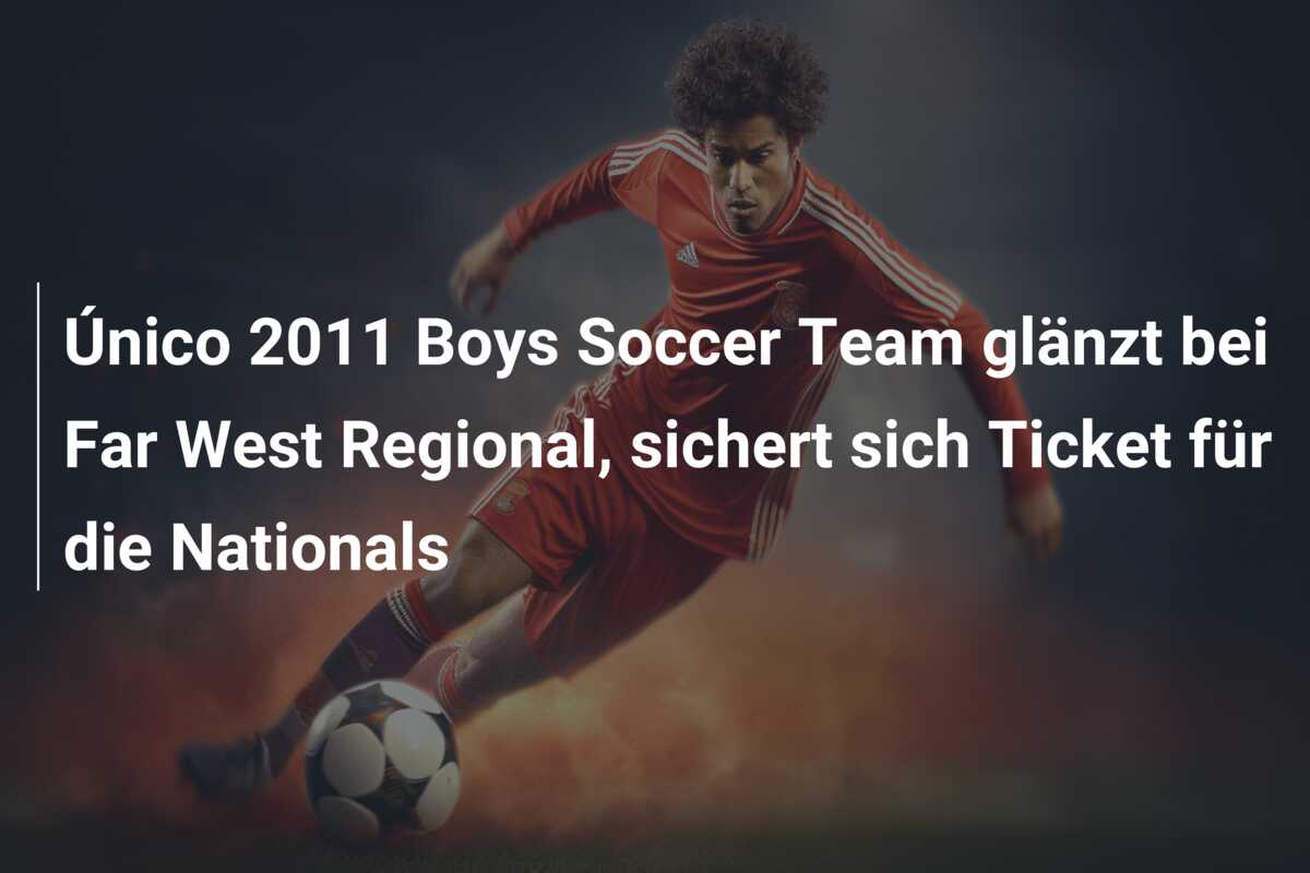 Único 2011 Boys Soccer Team glänzt bei Far West Regional, sichert sich Ticket für die Nationals