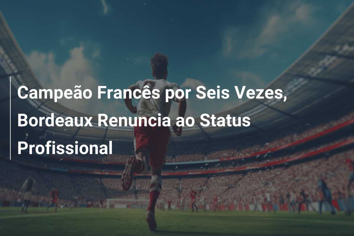 Campeão Francês por Seis Vezes, Bordeaux Renuncia ao Status Profissional