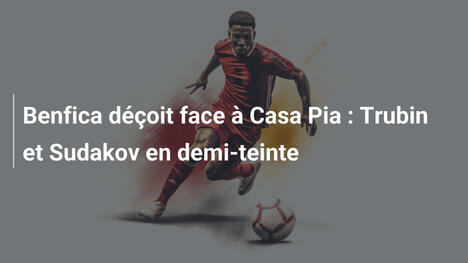 Benfica déçoit face à Casa Pia : Trubin et Sudakov en demi-teinte