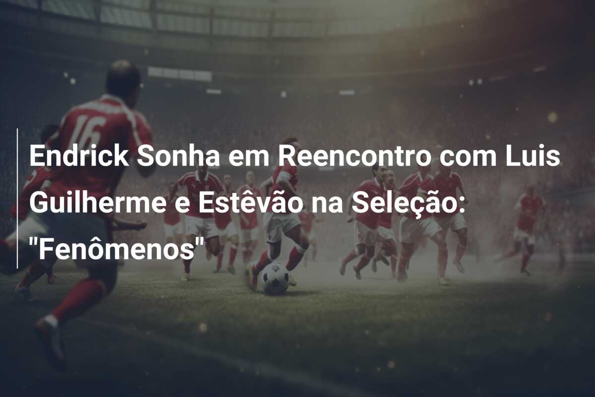 Endrick Sonha em Reencontro com Luis Guilherme e Estêvão na Seleção: “Fenômenos”
