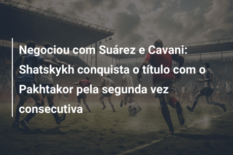 Negociou com Suárez e Cavani: Shatskykh conquista o título com o Pakhtakor pela segunda vez consecutiva