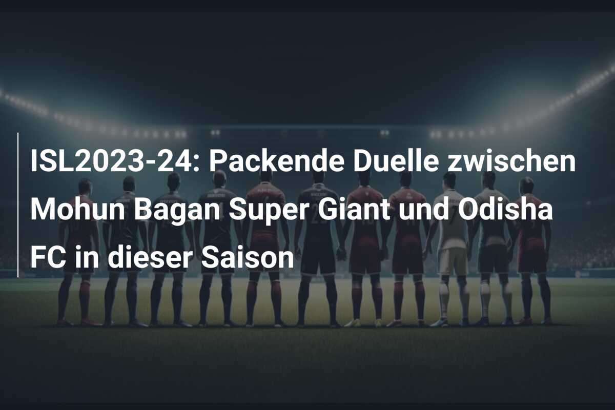 ISL2023-24: Packende Duelle zwischen Mohun Bagan Super Giant und Odisha FC in dieser Saison