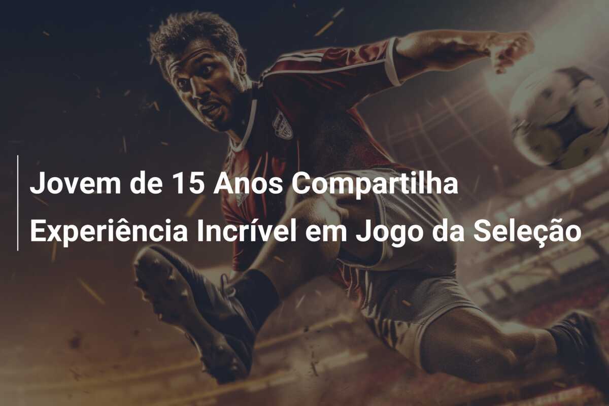 Jovem de 15 Anos Compartilha Experiência Incrível em Jogo da Seleção
