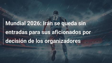 Mundial 2026: Irán se queda sin entradas para sus aficionados por decisión de los organizadores