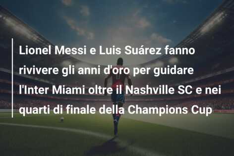 Lionel Messi e Luis Suárez fanno rivivere gli anni d’oro per guidare l’Inter Miami oltre il Nashville SC e nei quarti di finale della Champions Cup