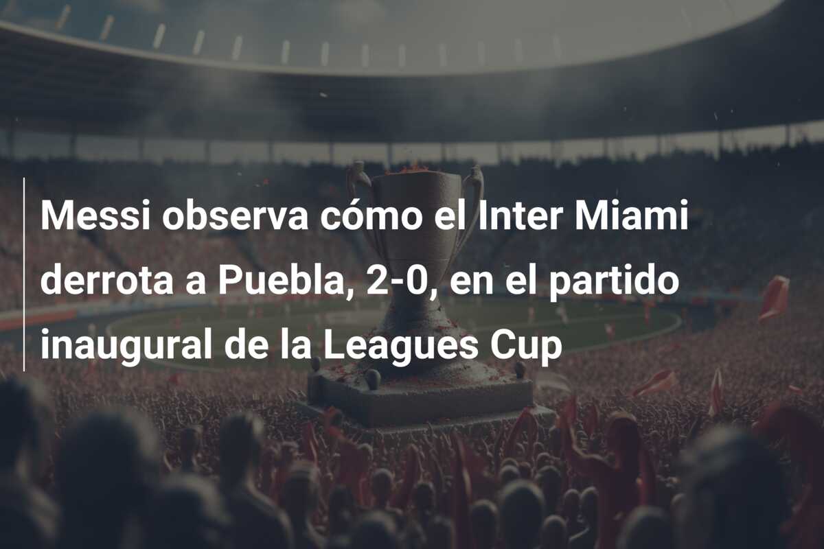 Messi observa cómo el Inter Miami derrota a Puebla, 2-0, en el partido inaugural de la Leagues Cup