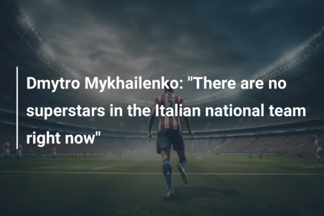 Dmytro Mykhailenko: “There are no superstars in the Italian national team right now”