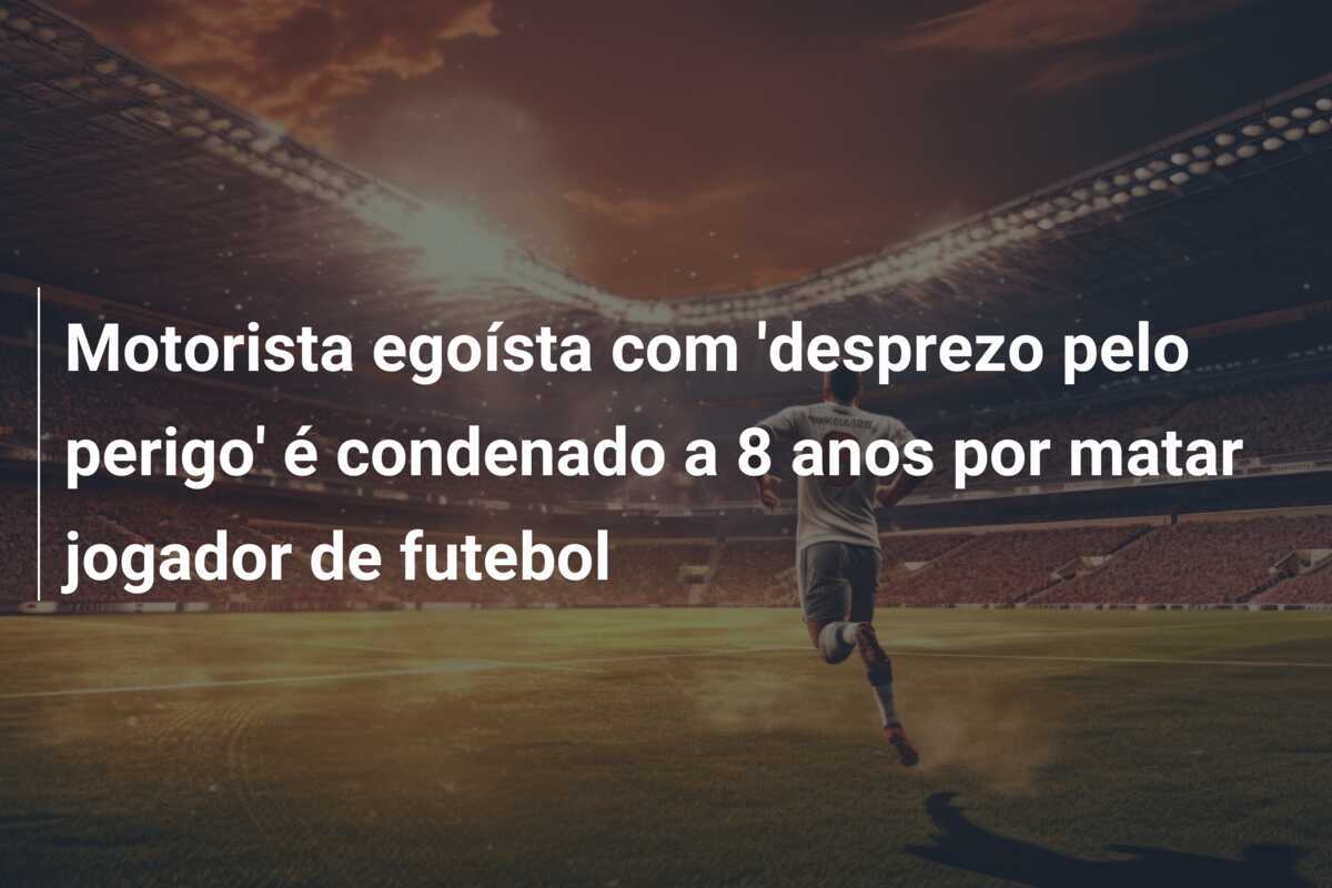 Motorista egoísta com 'desprezo pelo perigo' é condenado a 8 anos por matar jogador de futebol