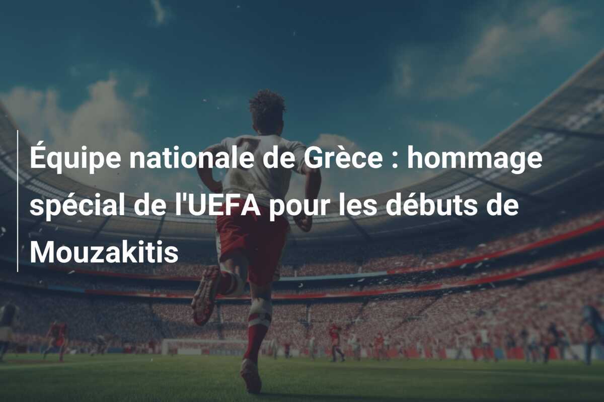 Équipe nationale de Grèce : hommage spécial de l'UEFA pour les débuts de Mouzakitis